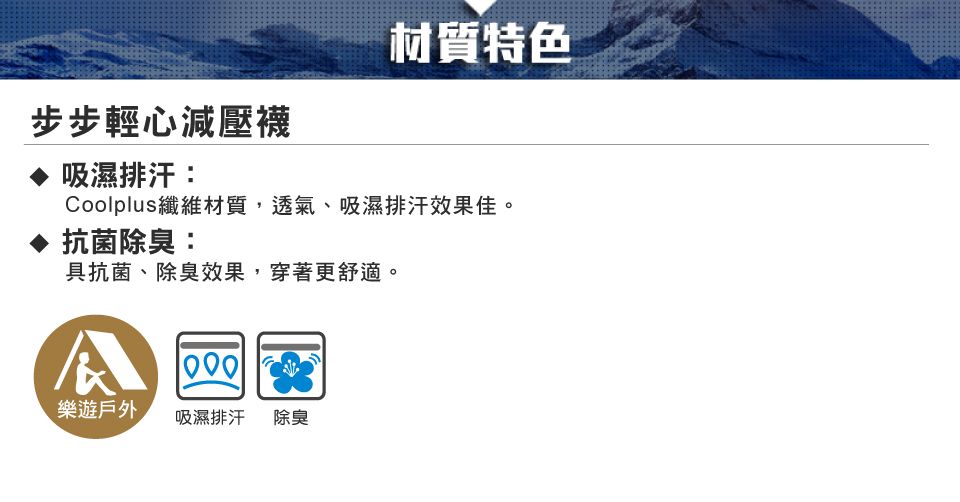 步步輕心減壓襪吸濕排汗:材質特色Coolplus纖維材質,透氣、吸濕排汗效果佳。抗菌除臭:具抗菌、除臭效果,穿著更舒適。樂遊戶外 吸濕排汗除臭