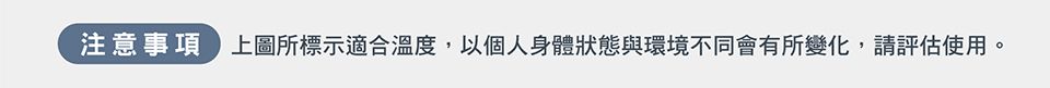 注意事項上圖所標示適合溫度,以個人身體狀態與環境不同會有所變化,請評估使用。