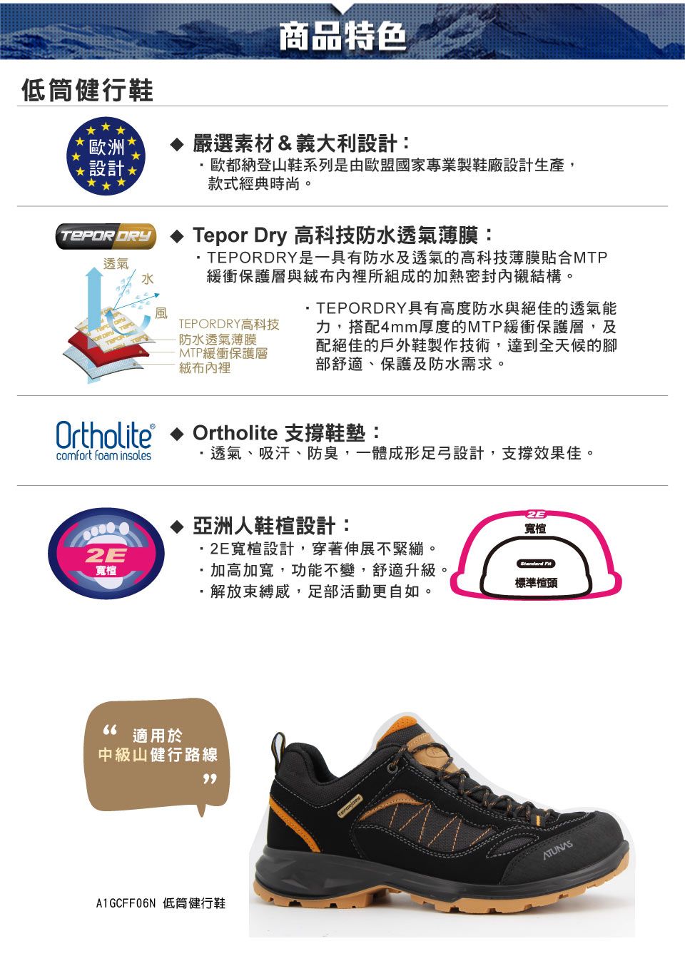 商品特色低筒健行鞋嚴選素材&義大利設計歐洲設計:歐都納登山鞋系列是由歐盟國家專業製鞋廠設計生產,款式經典時尚。 透氣Ortholite®comfort foam insolesTepor Dry 高科技防水透氣薄膜:TEPORDRY是一具有防水及透氣的高科技薄膜貼合MTP緩衝保護層與內裡所組成的加熱密封內襯結構。TEPORDRY高科技·防水透氣薄膜MTP緩衝保護層絨布內裡·TEPORDRY具有高度防水與絕佳的透氣能力,搭配4mm厚度的MTP緩衝保護層,及配絕佳的戶外鞋製作技術,達到全天候的腳部舒適、保護及防水需求。Ortholite 支撐鞋墊:透氣、吸汗、防臭,一體成形足弓設計,支撐效果佳。2E寬亞洲人鞋楦設計:2E寬楦設計,穿著伸展不緊繃。加高加寬,功能不變,舒適升級。66 適用於中級山健行路線解放束縛感,足部活動更自如。寬楦Standard 標準楦頭A1GCFF06N 低筒健行鞋ATUNAS