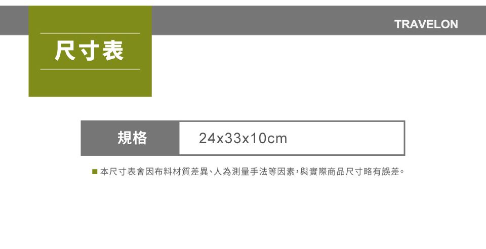 尺寸表規格24x33x10cmTRAVELON■本尺寸表會因布料材質差異、人為測量手法等因素,與實際商品尺寸略有誤差。