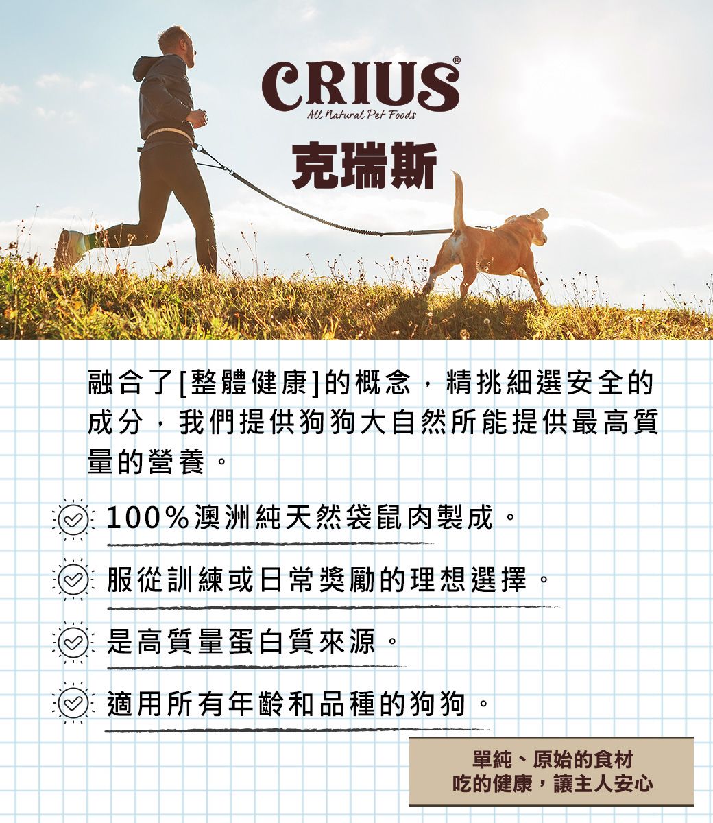 CRIUSAll  Pet Foods克瑞斯融合了[整體健康]的概念,精挑細選安全的成分,我們提供狗狗大自然所能提供最高質量的營養100%澳洲純天然袋鼠肉製成。服從訓練或日常獎勵的理想選擇是高質量蛋白質來源。。適用所有年齡和品種的狗狗。單純、原始的食材吃的健康,讓主人安心