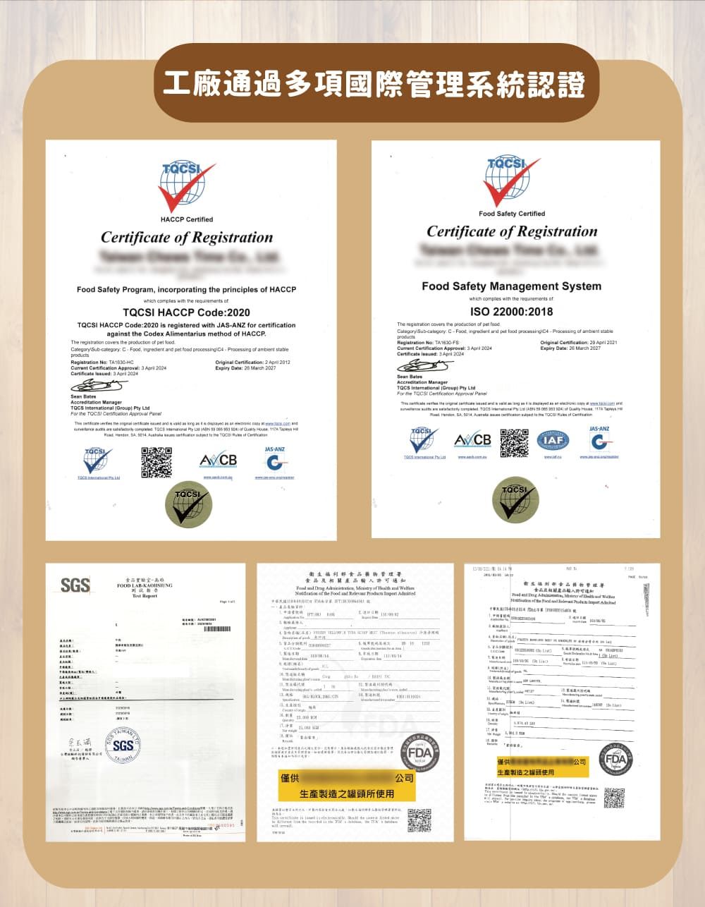 工廠通過多項國際管理系統認證 ertified   Safety CertifiedCertificate   Safety Program incorporating  principles  HACCPwhich     I HACCP Code0I HACCP Code 2020 is registered with J for certificationagainst  Codex Alimentarius method  HACCP         C   pet       Registration       Certificate      2  2012  20   Safety nagement Systemwhich  with   ISO 220002018he   the     CFood         Registration  TA      Certificate :   Original :    :    Accreditation TQCS     the               of     H  SA       the  of CANZAccreditation ManagerTQCS International    the   Approval SS生福利管理署食品及相關FOOD LAB  ,  of  of the Food and  TSGSA MaP僅供 生產製造之罐頭所使用-ANZACBIAFGFDA僅供公司 FDA生產製造之罐頭使用公司