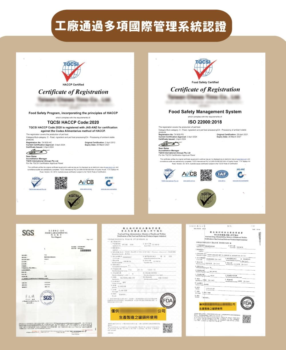 工廠通過多項國際系統認證HACP Certified  egistration Safety Certified  Registration Safety Program incorporag  principles  HACCP     I HACCP Code020 HACCP Code2020 is registered with  for certificationagainst  Codex Alimentarius method  HACCP         C       of  Registration       Certificate      2      2027 Safety Management Systemwhich  with   ofISO 22000208     of    C ingredient  pet  processing of  Registration No     Apr 2024Certificate :    Accreditation       TQCS   Original :    Date:  March 2027Accreditation Manager   Group   the  Certification Approval e  the                   the  RSGSANZOOD 衛生管理食品相關產品 and    of Th of the Food and        )tin1SGS僅供生產之所使用 , theA CBTQCSIJAS-ANZIAFCFFDA僅供公司FDA生產製造之罐頭使用公司