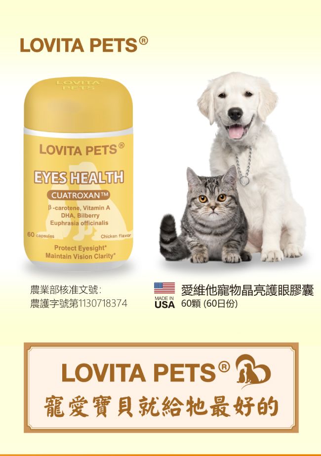 LOVITA LOVITALOVITA PETSEYES HEALTHCUATROXANTM-carotene, Vitamin ADHA, BilberryEuphrasia officinalis60 Chicken flavorProtect EyesightMaintain Vision Clarity農業部核准文號:愛維他寵物晶亮護眼膠囊MADE IN農護字號第1130718374USA 60顆(60日份)LOVITA 寵愛寶貝就給最好的