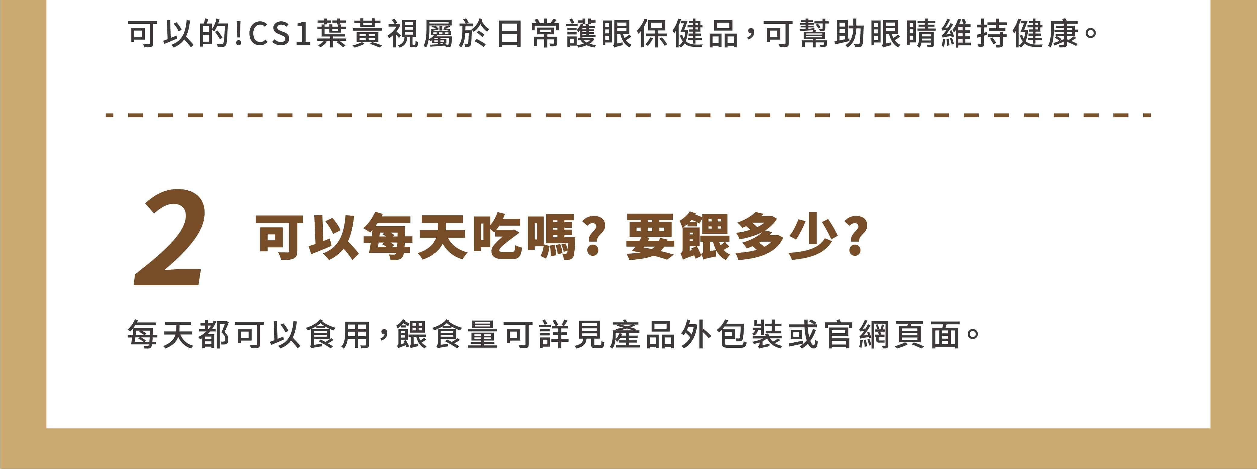 可以的!CS1葉黃視屬於日常護眼保健品,可幫助眼睛維持健康。2可以每天吃嗎?要餵多少?每天都可以食用,餵食量可詳見產品外包裝或官網頁面。