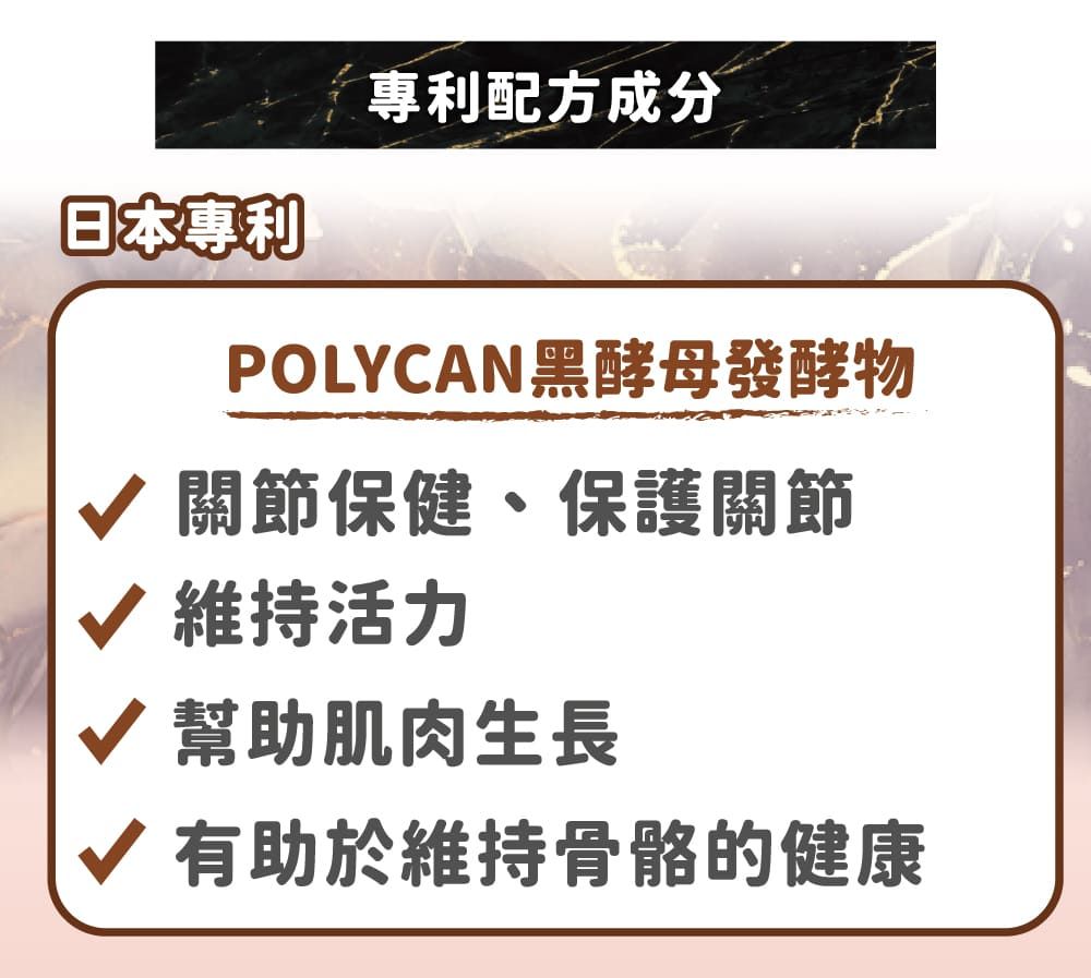 日本專利專利配方成分POLYCAN黑酵母發酵物關節保健、保護關節√ 維持活力√ 幫助肌肉生長√ 有助於維持骨骼的健康