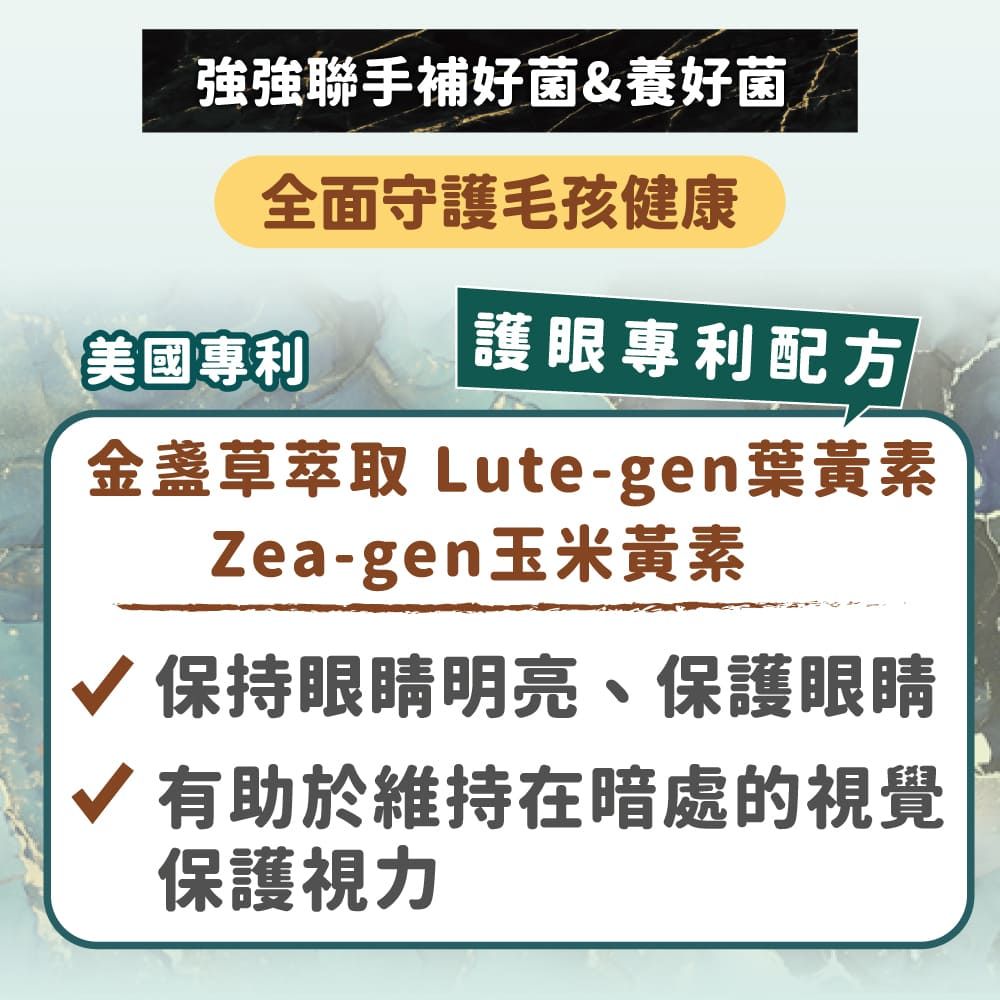 聯手補好菌&養好菌全面守護毛孩健康美國專利護眼專利配方金盞草萃取 Lute-gen葉黃素Zea-gen玉米黃素√ 保持眼睛明亮、保護眼睛√ 有助於維持在暗處的視覺保護視力