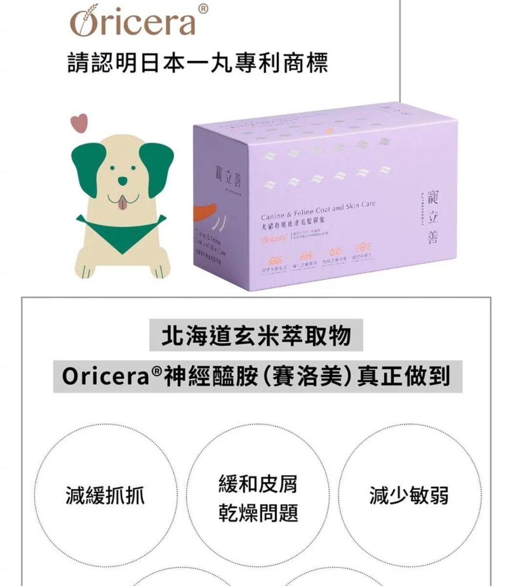 請認明日本一丸專利商標Canine &    Skin CareFeline and 00寵立善北海道玄米萃取物Oricera ®神經醯胺(賽洛美)真正做到緩和皮屑減緩抓抓減少敏弱乾燥問題