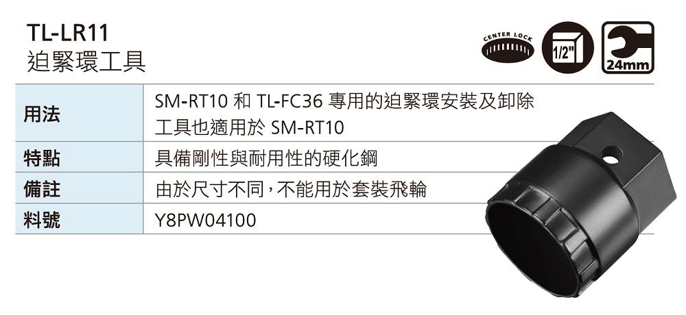 TL-LR11迫緊環工具CENTER LOCK1/224mmSM-RT10 和 TL-FC36 專用的迫緊環安裝及卸除用法工具也適用於SM-RT10特點具備剛性與耐用性的硬化鋼備註由於尺寸不同,不能用於套裝飛輪料號Y8PW04100