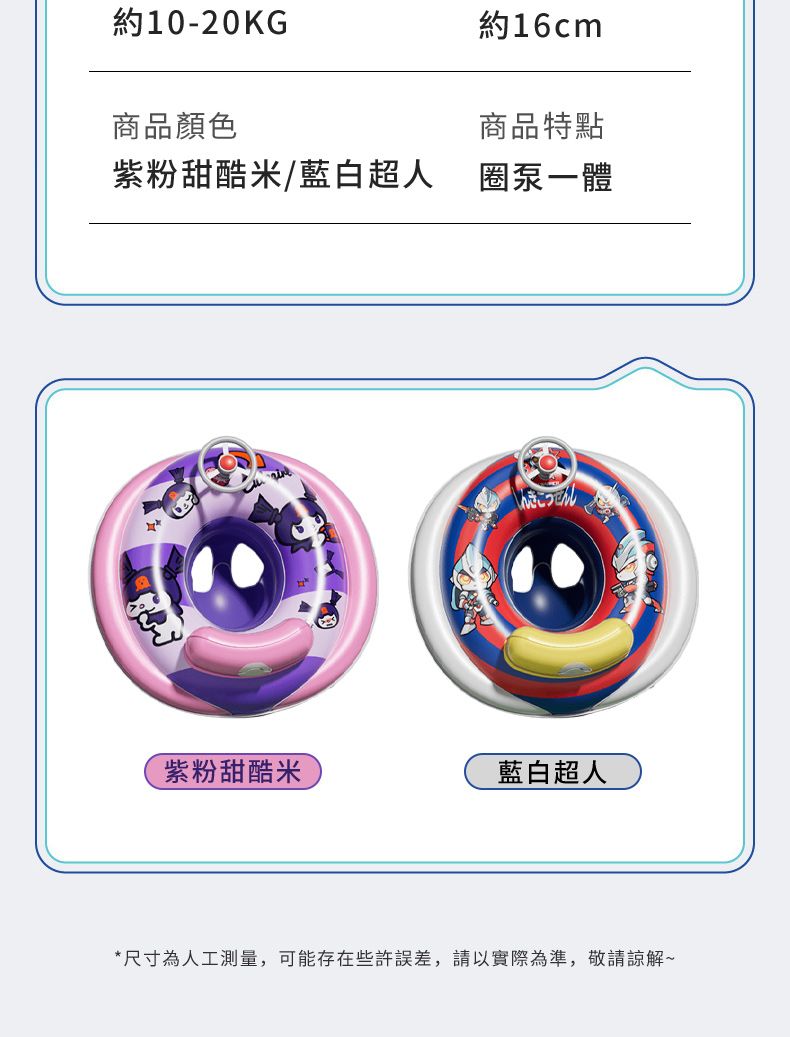 約10-20KG約16cm商品顏色商品特點紫粉甜米/藍白超人圈泵一體紫粉甜酷米藍白超人*尺寸為人工測量,可能存在些許誤差,請以實際為準,敬請諒解~