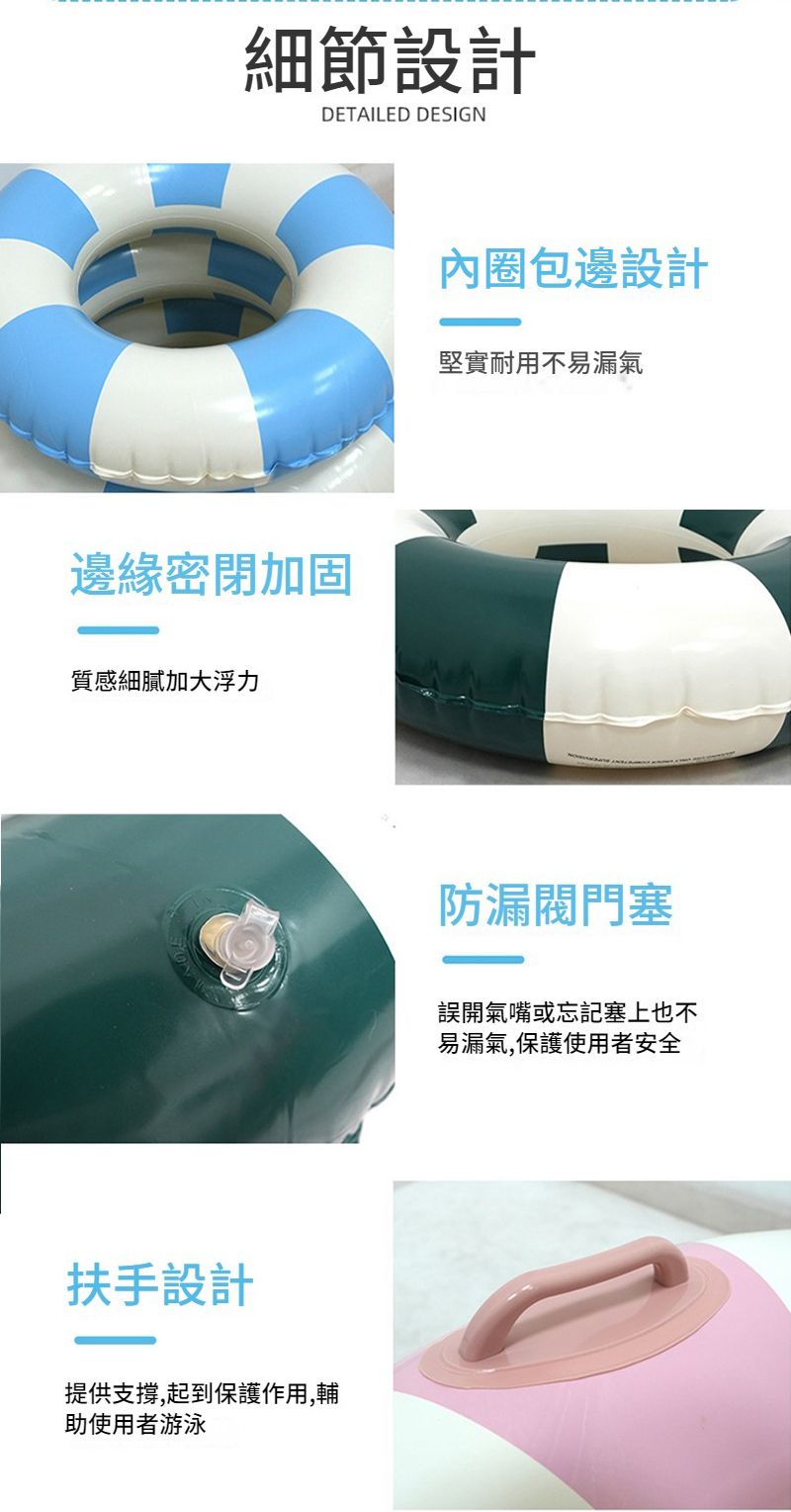 細節設計DETAILED DESIGN邊緣密閉加固質感細膩加大浮力扶手設計提供支撐,起到保護作用,輔助使用者游泳內圈包邊設計堅實耐用不易漏氣防漏閥門塞誤開氣嘴或忘記塞上也不易漏氣,保護使用者安全