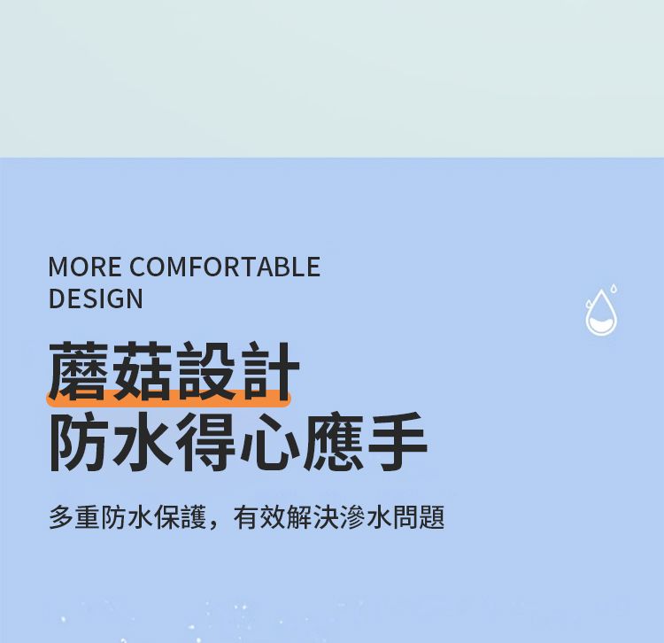 MORE COMFORTABLEDESIGN蘑菇設計防水得心應手多重防水保護,有效解決問題