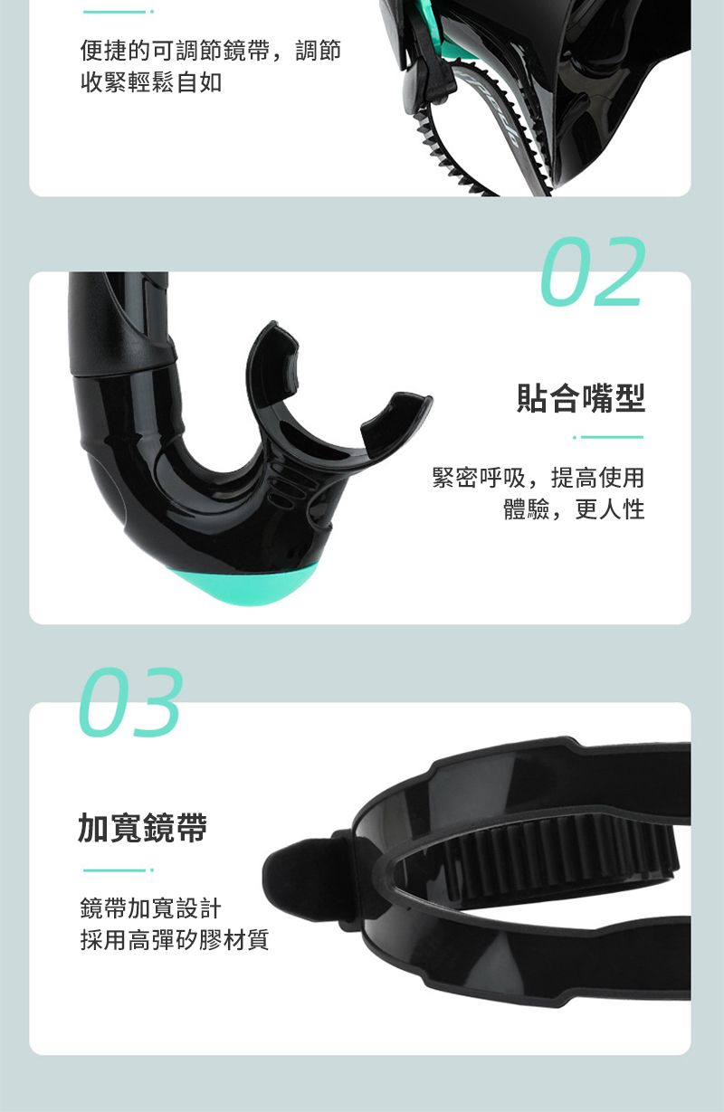 便捷的可調節鏡帶,調節收緊輕鬆自如03加寬鏡帶鏡帶加寬設計採用高彈矽膠材質02貼合嘴型緊密呼吸,提高使用體驗,更人性