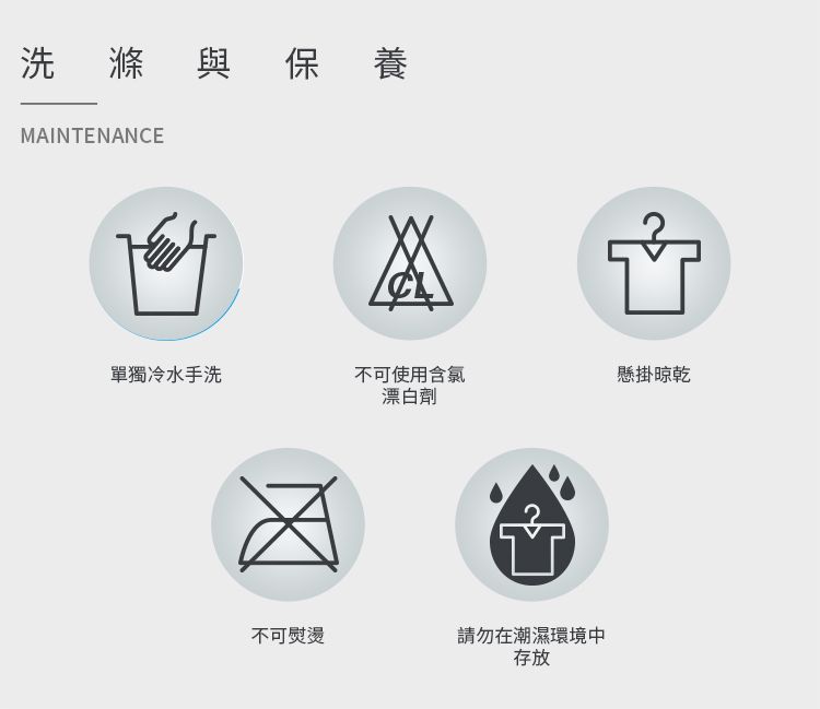 洗滌與保養MAINTENANCE單獨冷水手洗不可使用含氯懸掛晾乾漂白劑不可熨燙請勿在潮濕環境中存放