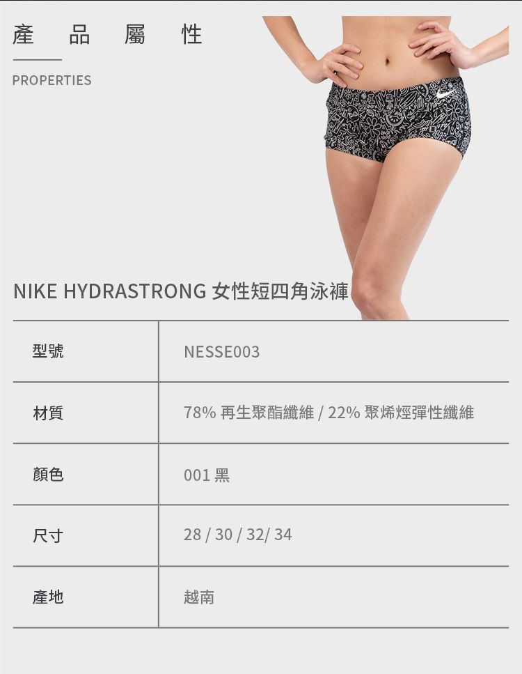 產PROPERTIES屬性NIKE HYDRASTRONG 女性短四角泳褲型號材質NESSE00378%再生聚酯纖維/22% 聚烯烴彈性纖維顏色001 黑尺寸28/30/32/34產地越南