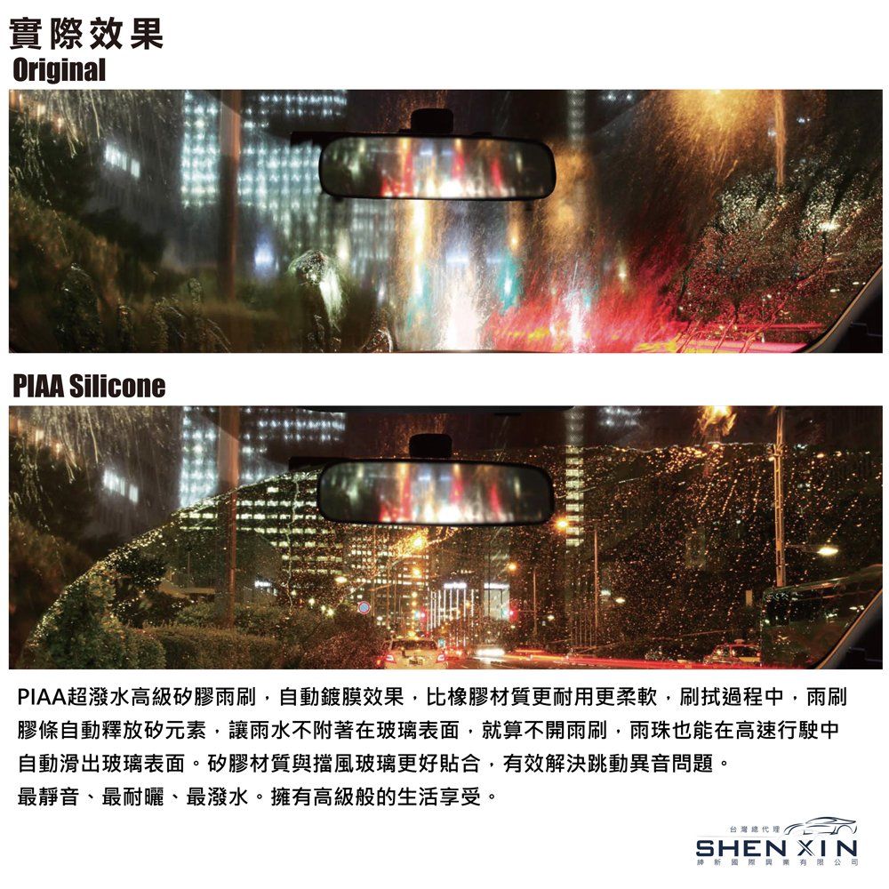 實際效果OriginalPIAA SiliconePIAA超潑水高級矽膠雨刷,自動鍍膜效果,比橡膠材質更耐用更柔軟,刷拭過程中,雨刷膠條自動釋放元素,讓雨水不附著在玻璃表面,就算不開雨刷,雨珠也能在高速行駛中自動滑出玻璃表面。矽膠材質與擋風玻璃更好貼合,有效解決跳動異音問題。最靜音、最耐曬、最潑水。擁有高級般的生活享受。台灣SHEN XIN新國際有限公司