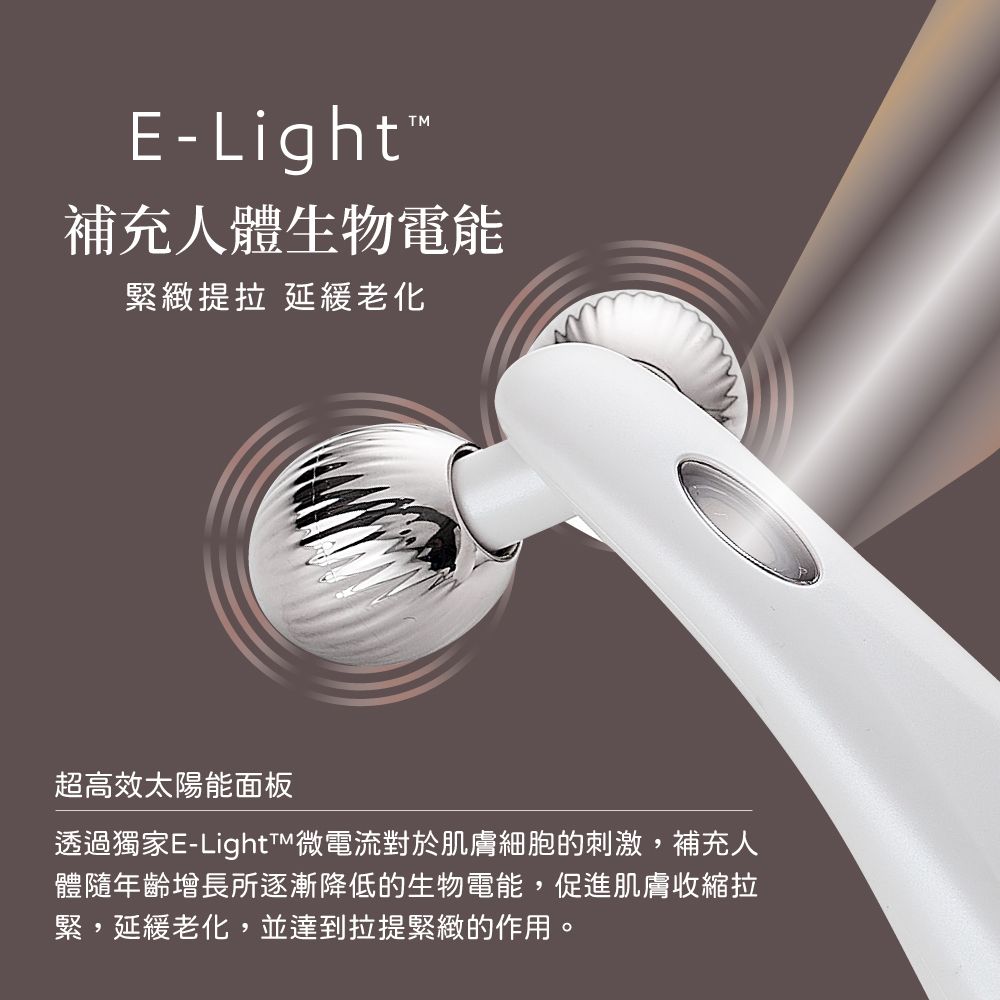 E-Light補充人體生物電能緊緻提拉 超高效太陽能面板透過獨家E-Light微電流對於肌膚細胞的刺激,補充人體隨年齡增長所逐漸的生物電能,肌膚收縮拉緊,,並達到拉提緊緻的作用。