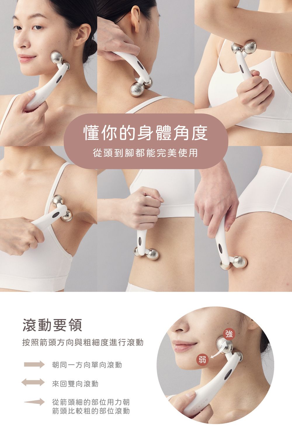 懂你的身體角度從頭到腳都能完美使用滾動要領按照箭頭方向與粗細度進行滾動朝同一方向單向滾動來回雙向滾動從箭頭細的部位用力朝箭頭比較粗的部位滾動弱