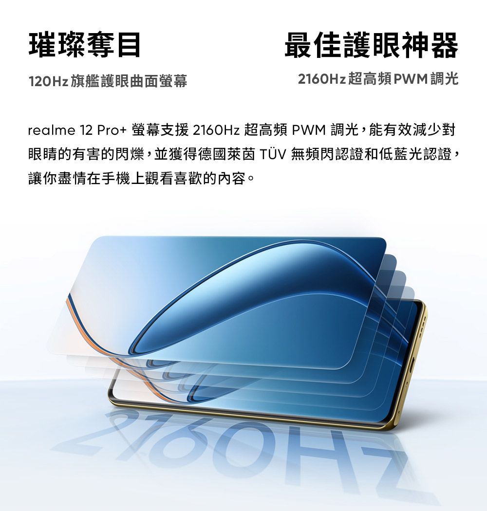 璀璨奪目旗艦護眼曲面螢幕最佳護眼神器2160Hz超高頻PWM 調光realme 12 Pro+ 螢幕支援 2160Hz 超高頻 PWM 調光,能有效減少對眼睛的有害的閃爍,並獲得德國萊茵 TÜV 無頻閃認證和低藍光認證,讓你盡情在手機上觀看喜歡的內容。