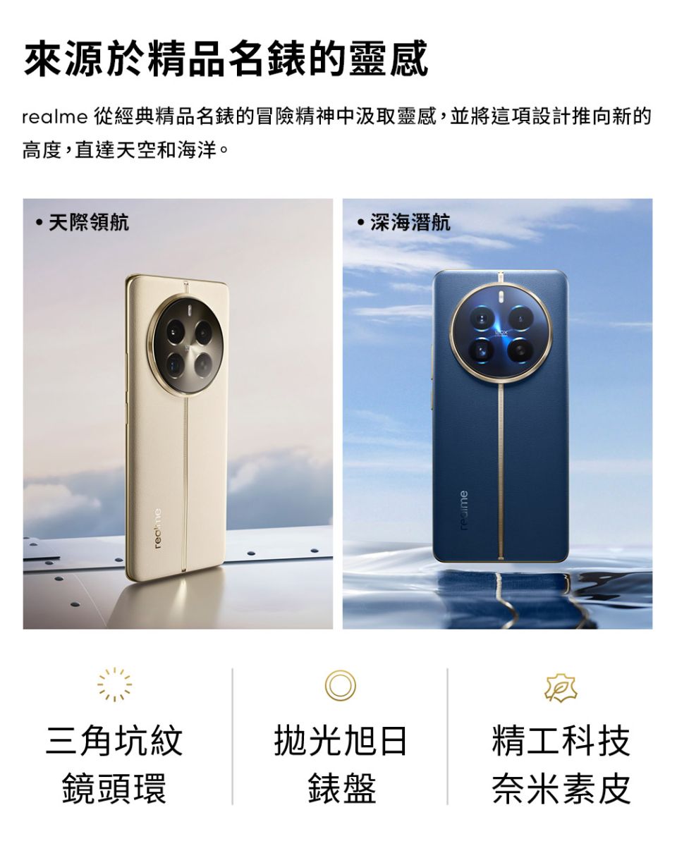 來源於精品名錶的靈感realme 從經典精品名錶的冒險精神中汲取靈感並將這項設計推向新的高度,直達天空和海洋。天際領航,深海潛航三角坑紋拋光旭日精工科技鏡頭環錶盤奈米素皮