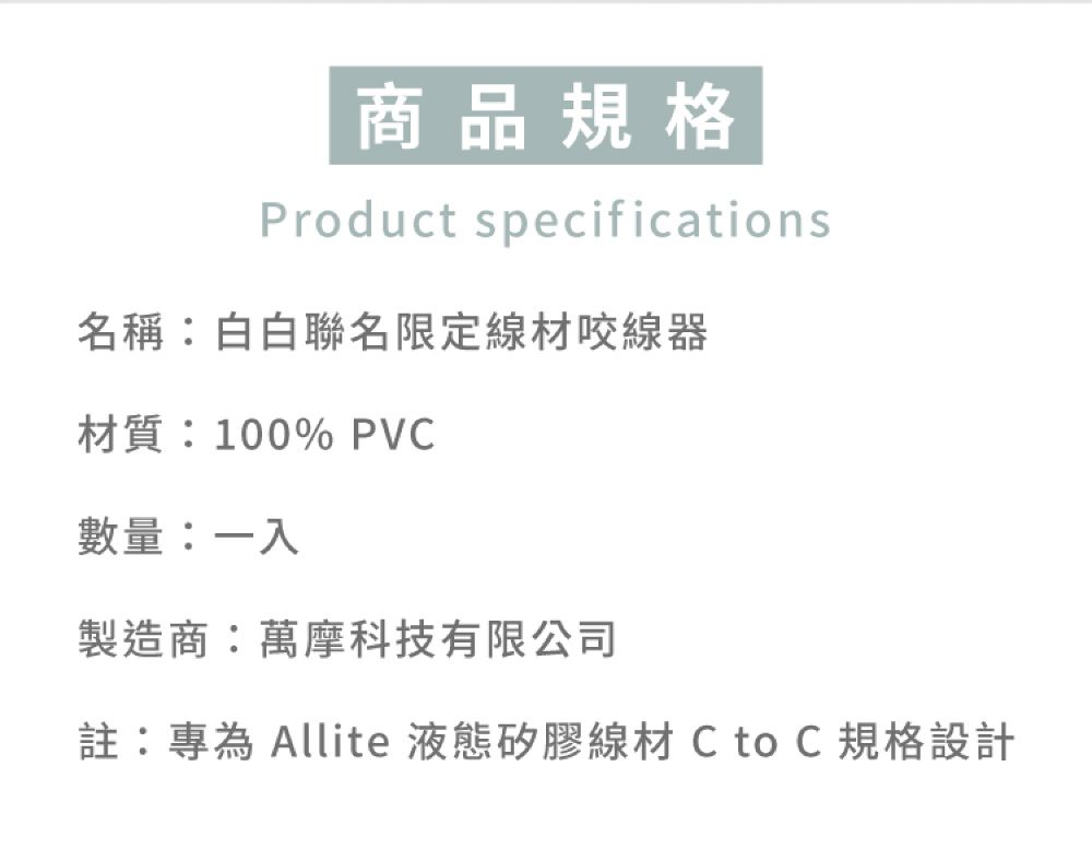 商品規格Product specifications名稱:白白聯名限定線材咬線器材質:100% PVC數量:一入製造商:萬摩科技有限公司註:專為 Allite 液態矽膠線材 CtoC規格設計