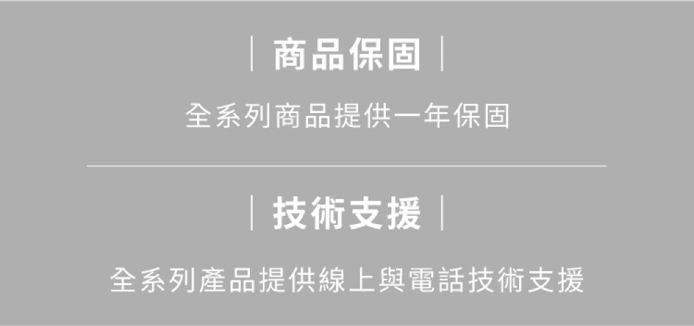 |商品保固 |全系列商品提供一年保固| 技術支援 |全系列產品提供線上與電話技術支援