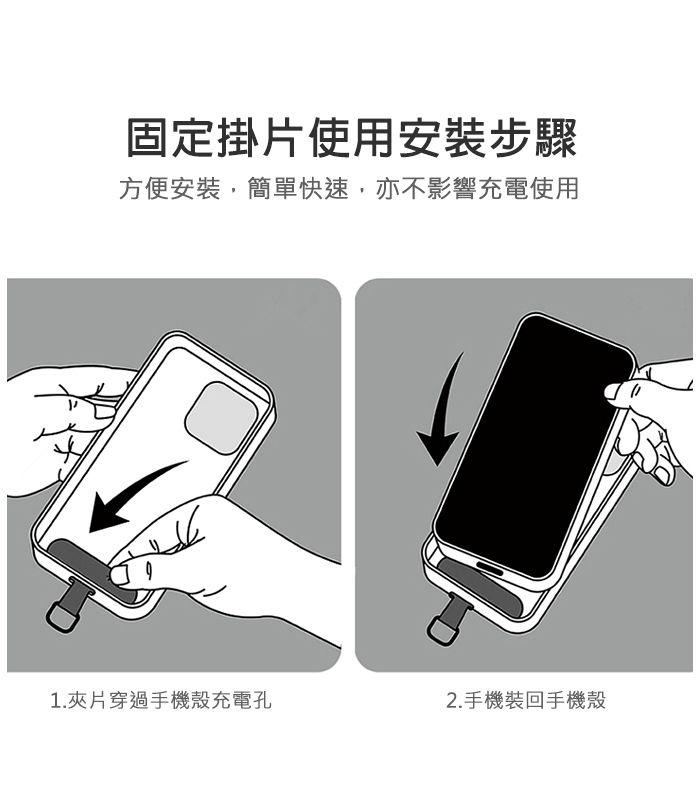 固定掛片使用安裝步驟方便安裝,簡單快速,亦不影響充電使用1.片穿過手機殼充電孔2.手機裝回手機殼