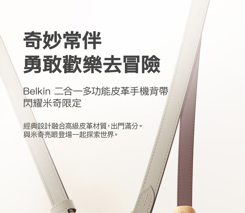 奇妙常伴勇敢歡樂去冒險Belkin 二合一多功能皮革手機背帶閃耀米奇限定經典設計融合高級皮革材質,出門滿分。與米奇亮眼登場一起探索世界。