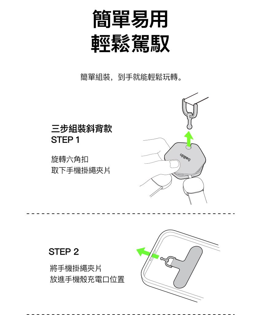 簡單易用輕鬆駕馭簡單組裝,到手就能輕鬆玩轉。三步組裝斜背款STEP 1旋轉六角扣取下手機掛繩夾片STEP 2將手機掛繩夾片放進手機殼充電口位置