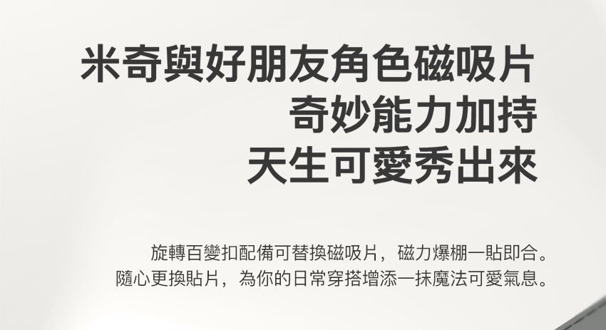 米奇與好朋友角色磁吸片奇妙能力加持天生可愛秀出來旋轉百變扣配備可替換磁吸片,磁力爆棚一貼即合。隨心更換貼片,為你的日常穿搭增添一抹魔法可愛氣息。