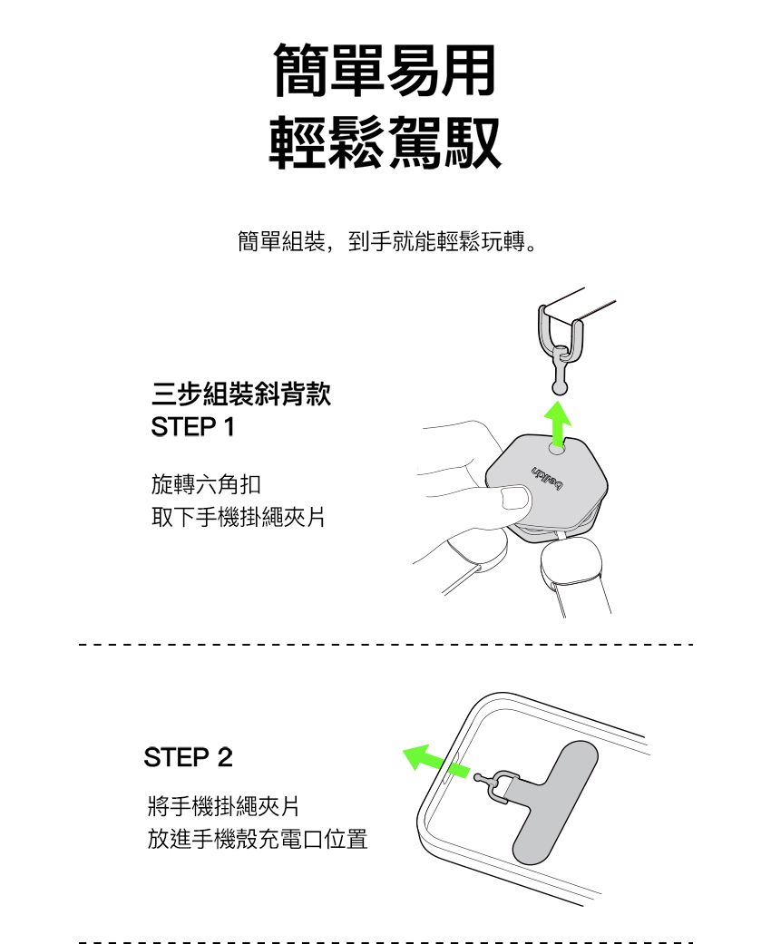 簡單易用輕鬆駕馭簡單組裝,到手就能輕鬆玩轉。三步組裝斜背款STEP 1旋轉六角扣取下手機掛繩夾片STEP 2將手機掛繩夾片放進手機殼充電口位置
