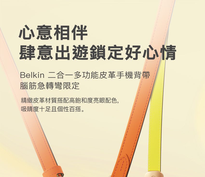 心意相伴肆意出遊鎖定好心情Belkin 二合一多功能皮革手機背帶腦筋急轉彎限定精緻皮革材質搭配高飽和度亮眼配色,吸睛度十足且個性百搭。
