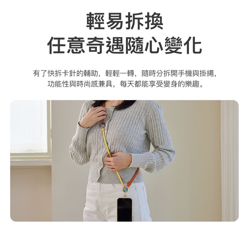 輕易拆換任意奇遇隨心變化有了快拆卡針的輔助,輕輕一轉,隨時分拆開手機與掛繩,功能性與時尚感兼具,每天都能享受變身的樂趣。