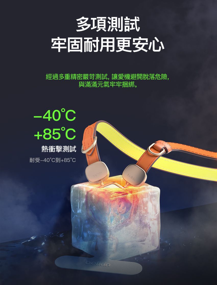多項測試牢固耐用更安心經過多重精密嚴苛測試,讓愛機避開脫落危險,與滿滿元氣牢牢捆綁。-40+85C熱衝擊測試耐受°C到+85°Cbelkin
