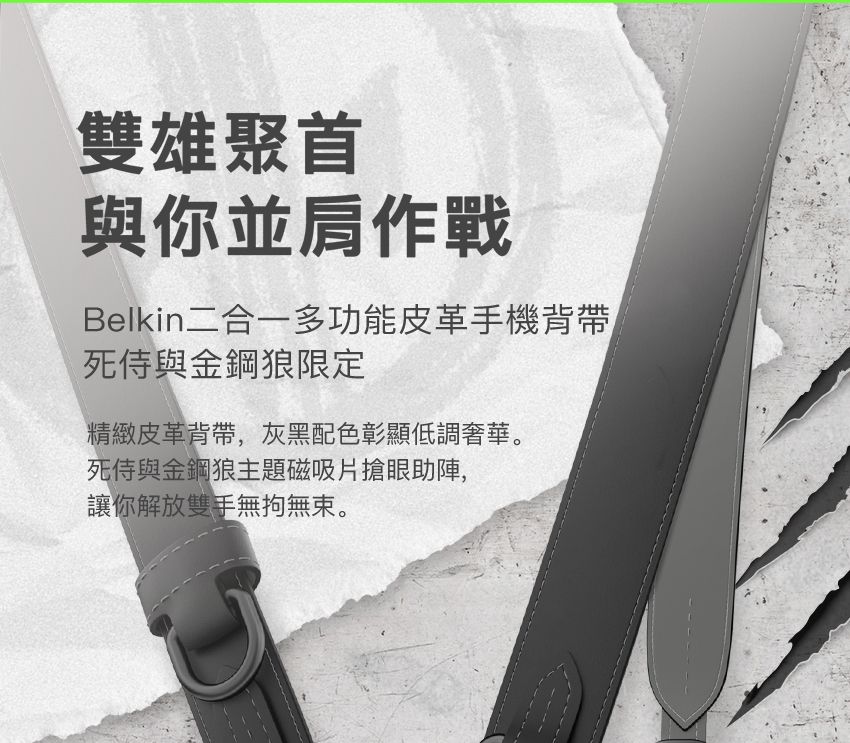 雙雄聚首與你並肩作戰Belkin二合一多功能皮革手機背帶死與金鋼狼限定精緻皮革背帶,灰黑配色彰顯低調奢華。死侍與金鋼狼主題磁吸片搶眼助陣,讓你解放雙手無拘無束。