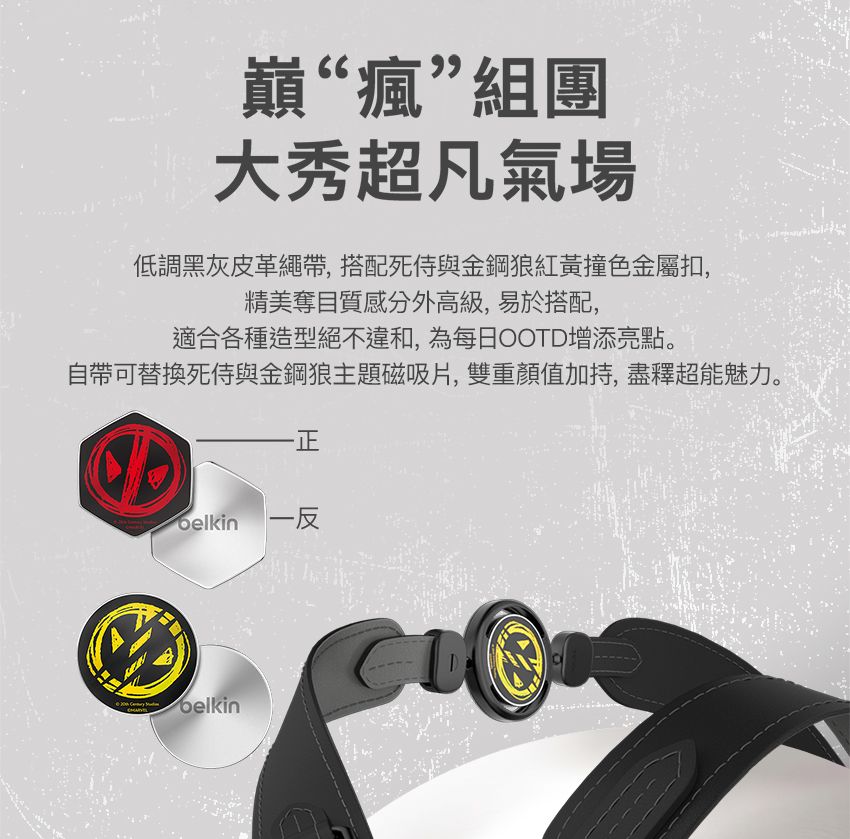 巔“瘋”組團大秀超凡氣場低調黑灰皮革繩帶,搭配死與金鋼狼紅黃撞色金屬扣,精美奪目質感分外高級,易於搭配,適合各種造型絕不違和,為每日OOTD增添亮點。自帶可替換死侍與金鋼狼主題磁吸片,雙重值加持,盡釋超能魅力。-正 一反  belkin