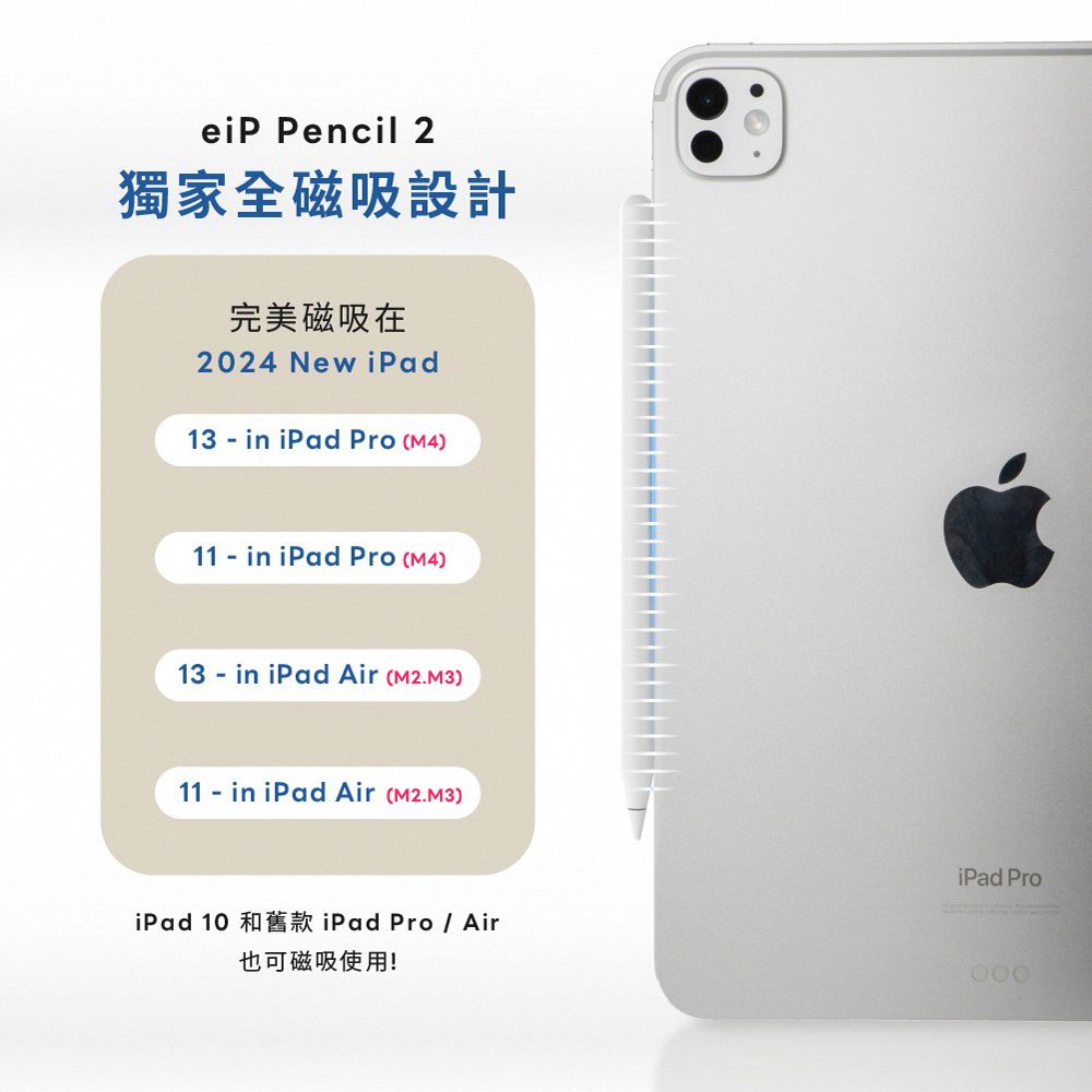 Pencil 2獨家全磁吸設計完美磁吸在2024 New iPad13 - in iPad Pro (M4)11 - in iPad Pro (M4)13 - in iPad Air (M2.M3)11 - in iPad Air (M2.M3)iPad 10 和舊款iPad Pro / Air也可磁吸使用!iPad Pro
