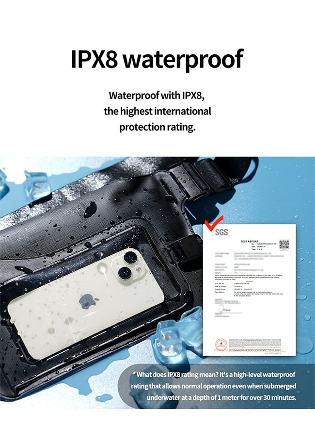 IPX8 waterproofWaterproof with IPX8,the highest internationalprotection ratingSGS What does IPX8 rating mean? Its a high-level waterproofrating that allows normal operation even when submergedunderwater at a depth of 1 meter for over 30 minutes.