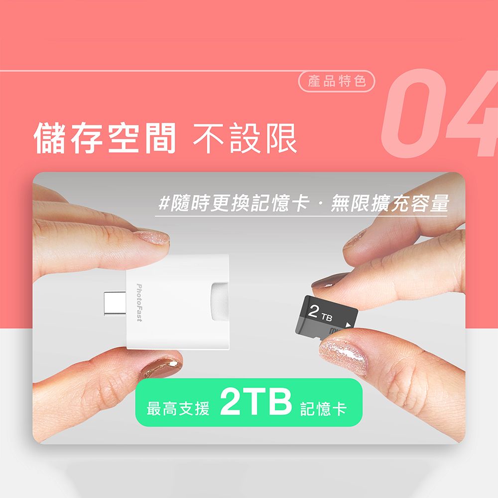 儲存空間 不設限產品特色04#隨時更換記憶卡無限擴充容量PhotoFast TB最高支援2TB記憶卡