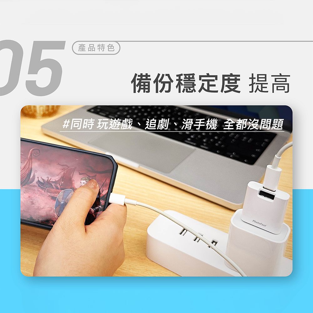 05產品特色備份穩定度 提高#同時玩遊戲、追劇、滑手機 全都沒問題PhotoFast