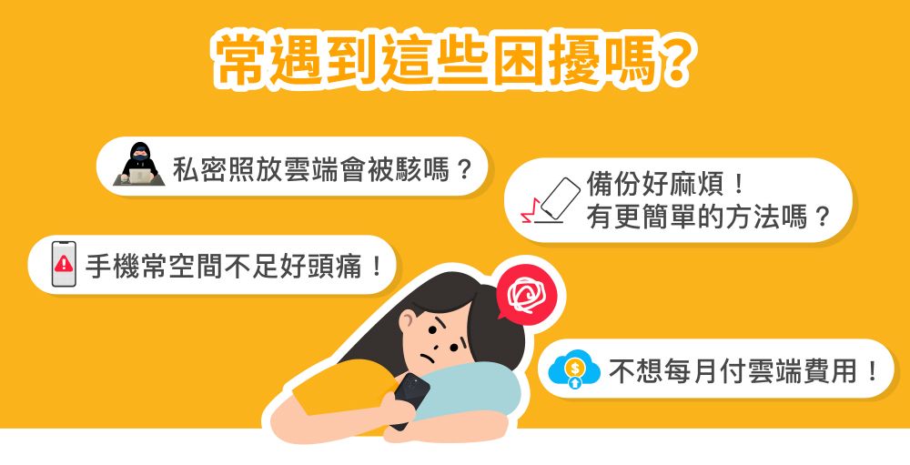 常遇到這些困擾嗎?私密照放雲端會被駭嗎?備份好麻煩!有更簡單的方法嗎?手機常空間不足好頭痛!不想每月付雲端費用!