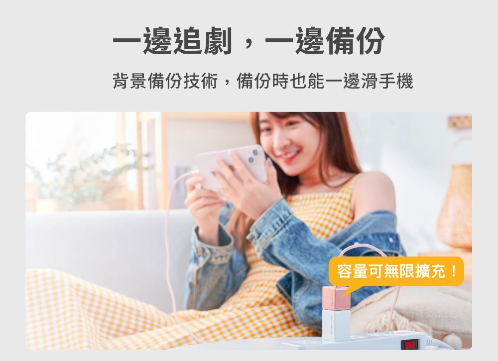 一邊追劇,一邊備份背景備份技術,備份時也能一邊滑手機容量可無限擴充!