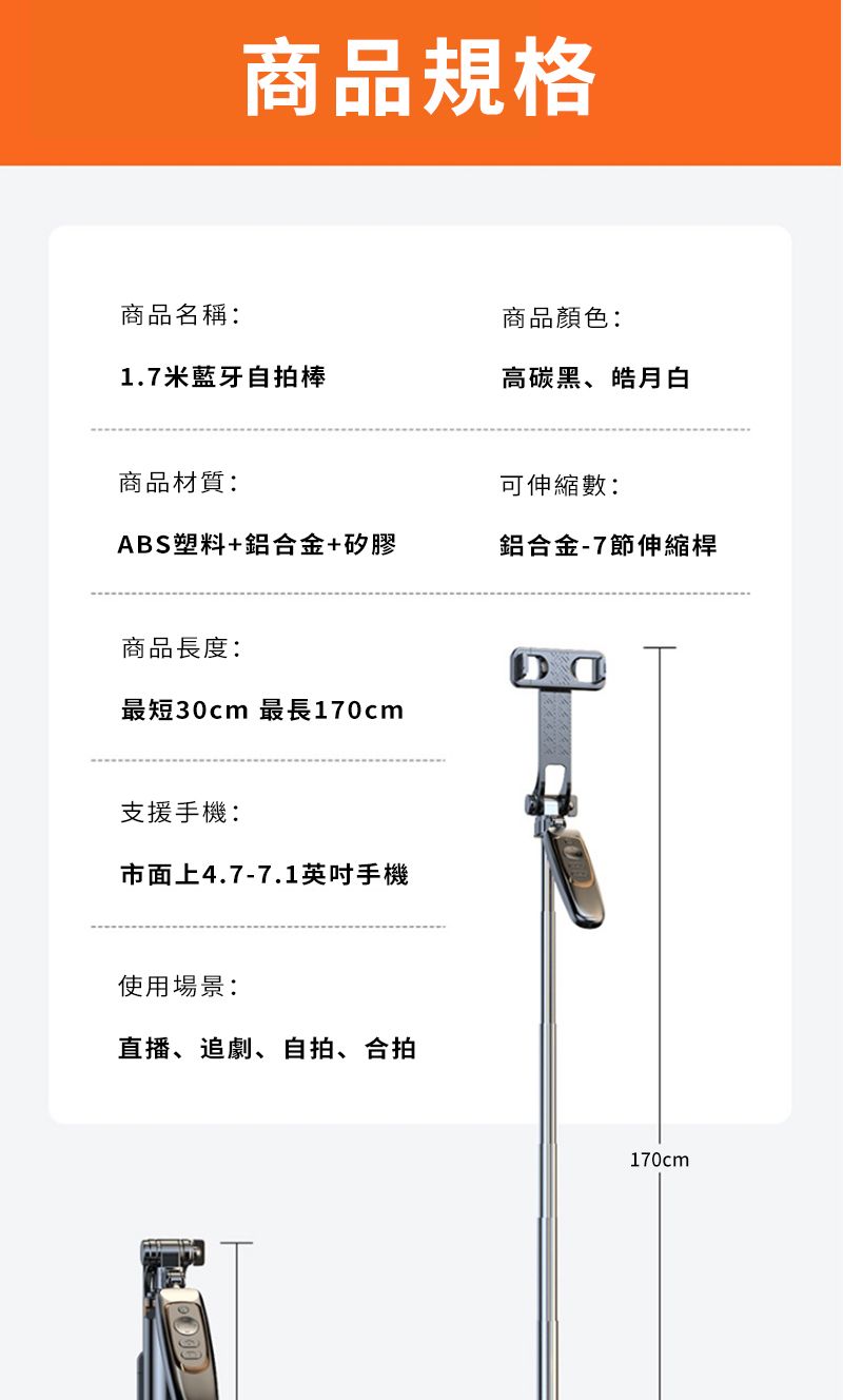 商品規格商品名稱:商品顏色:1.7米藍牙自拍棒高碳黑、皓月白商品材質:可伸縮數:ABS塑料+鋁合金+矽膠鋁合金-7節伸縮桿商品長度:最短30cm 最長170cm支援手機:市面上4.7-7.1英吋手機使用場景:直播、追劇、自拍、合拍170cm