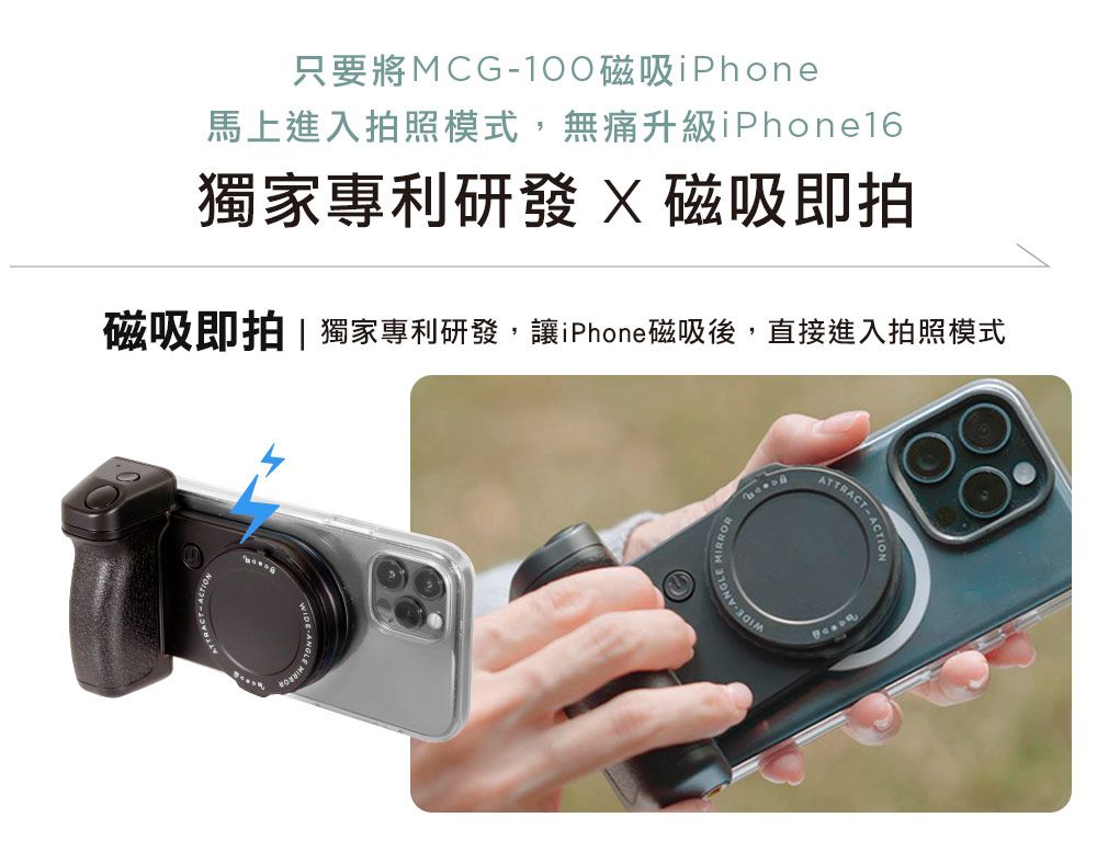 只要將MCG100磁吸iPhone馬上進入拍照模式,無痛升級iPhone16獨家專利  磁吸即拍磁吸即拍  獨家專利研發,讓iPhone磁吸後,直接進入拍照模式WIDE-ATTRACT