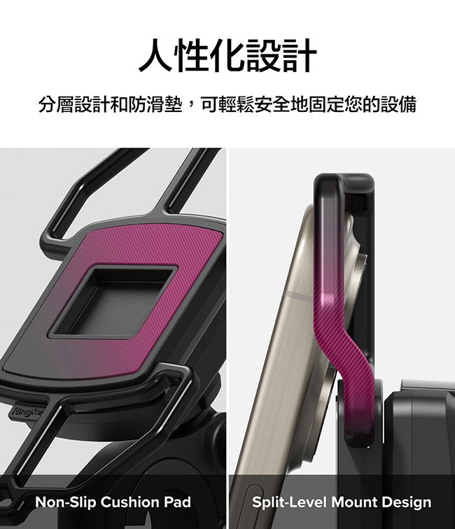 人性化設計分層設計和防滑墊,可輕鬆安全地固定您的設備Non-Slip Cushion PadSplit-Level Mount Design