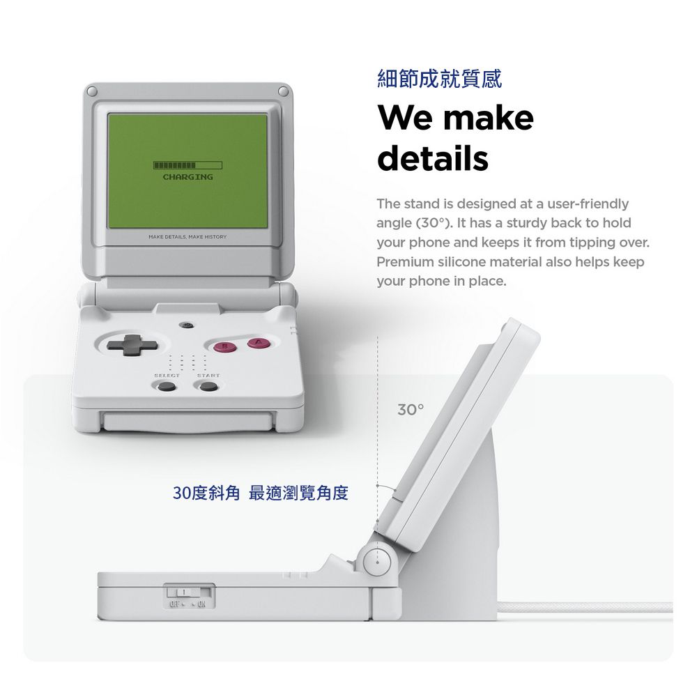 CHARGINGMAKE DETAILS MAKE HISTORY細節成就質感We makedetailsThe stand is designed at a user-friendlyangle (30 It has a sturdy back to holdyour phone and keeps it from tipping over.Premium silicone material also helps keepyour phone in place.START30度斜角 最適瀏覽角度 30