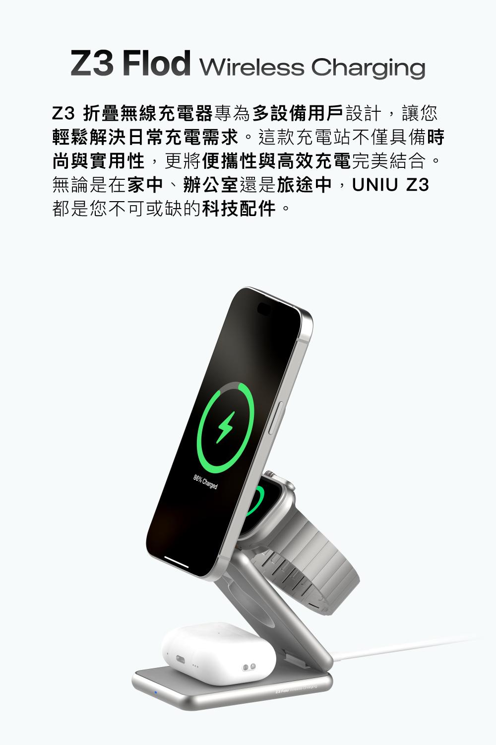 Z3 Flod Wireless ChargingZ3 折疊無線充電器專為多設備用戶設計,讓您輕鬆解決日常充電需求。這款充電站不僅具備時尚與實用性,更將便攜性與高效充電完美結合。無論是在家中、辦公室還是旅途中,UNIU Z3都是您不可或缺的科技配件。86% Charged