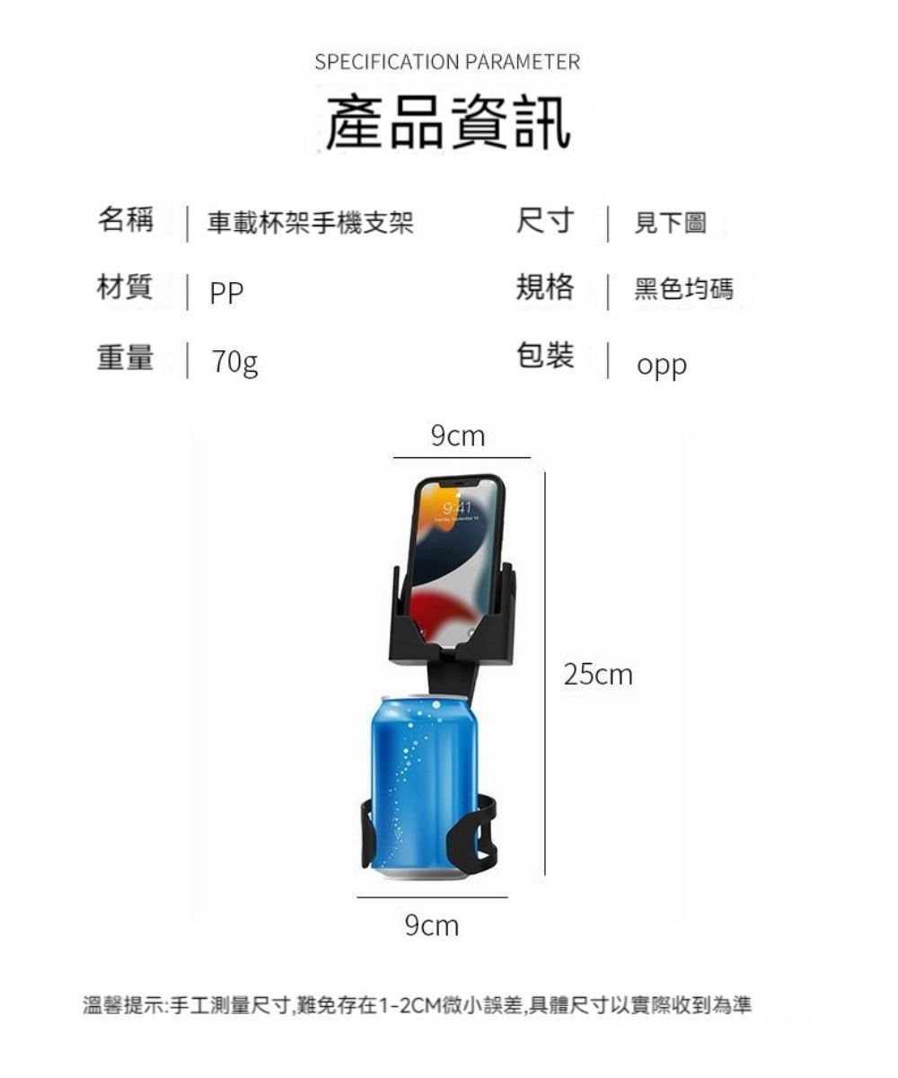 SPECIFICATION PARAMETER產品資訊名稱 車載杯架手機支架尺寸  見下圖材質  PP重量  70g規格 | 黑色均碼包裝 | 25cm9cm溫馨提示:手工測量尺寸,難免存在1-2CM微小誤差,具體尺寸以實際收到為準