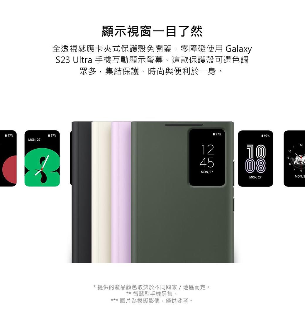 顯示視窗一目了然全透視感應卡夾式保護殼免開蓋零障礙使用 GalaxyS23 Ultra 手機互動顯示螢幕。這款保護殼可選色調眾多,集結保護、時尚與便利於一身。97%97%MON, 2797%12MON, 27*提供的產品顏色取決於不同國家/地區而定。** 智慧型手機另售。***圖片為模擬影像,僅供參考。97%1008MON, 27MON, 2