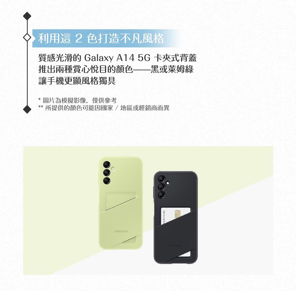 利用這2色打造不凡風格質感光滑的 Galaxy A14 5G 卡夾式背蓋推出兩種賞心悅目的顏色——黑或萊姆綠讓手機更顯風格獨具* 圖片為模擬影像,僅供參考所提供的顏色可能因國家/地區或經銷商而異SAMSUNG